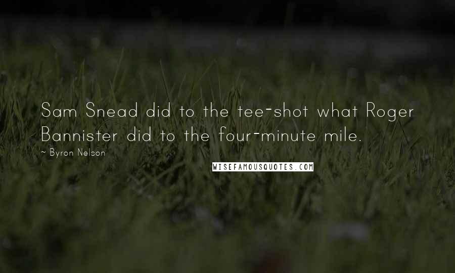 Byron Nelson Quotes: Sam Snead did to the tee-shot what Roger Bannister did to the four-minute mile.