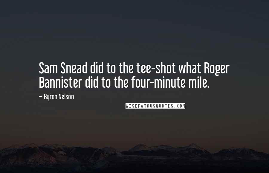 Byron Nelson Quotes: Sam Snead did to the tee-shot what Roger Bannister did to the four-minute mile.