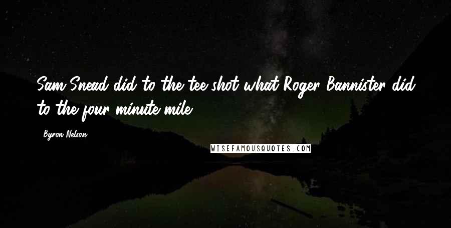 Byron Nelson Quotes: Sam Snead did to the tee-shot what Roger Bannister did to the four-minute mile.