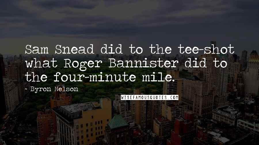 Byron Nelson Quotes: Sam Snead did to the tee-shot what Roger Bannister did to the four-minute mile.