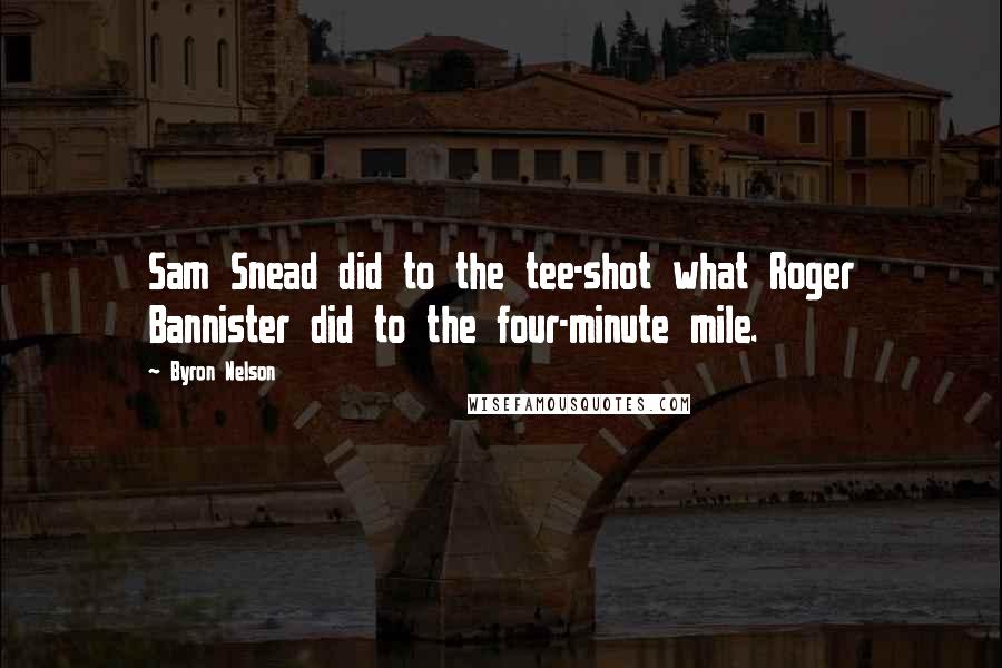 Byron Nelson Quotes: Sam Snead did to the tee-shot what Roger Bannister did to the four-minute mile.