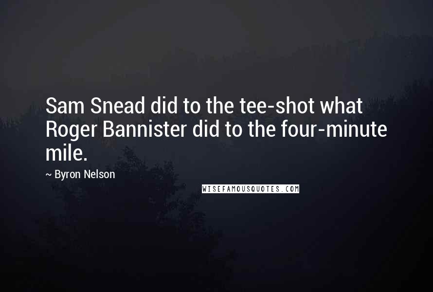 Byron Nelson Quotes: Sam Snead did to the tee-shot what Roger Bannister did to the four-minute mile.