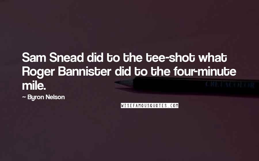 Byron Nelson Quotes: Sam Snead did to the tee-shot what Roger Bannister did to the four-minute mile.