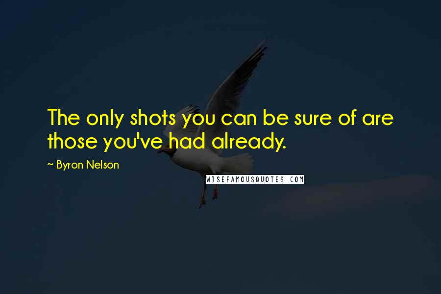 Byron Nelson Quotes: The only shots you can be sure of are those you've had already.