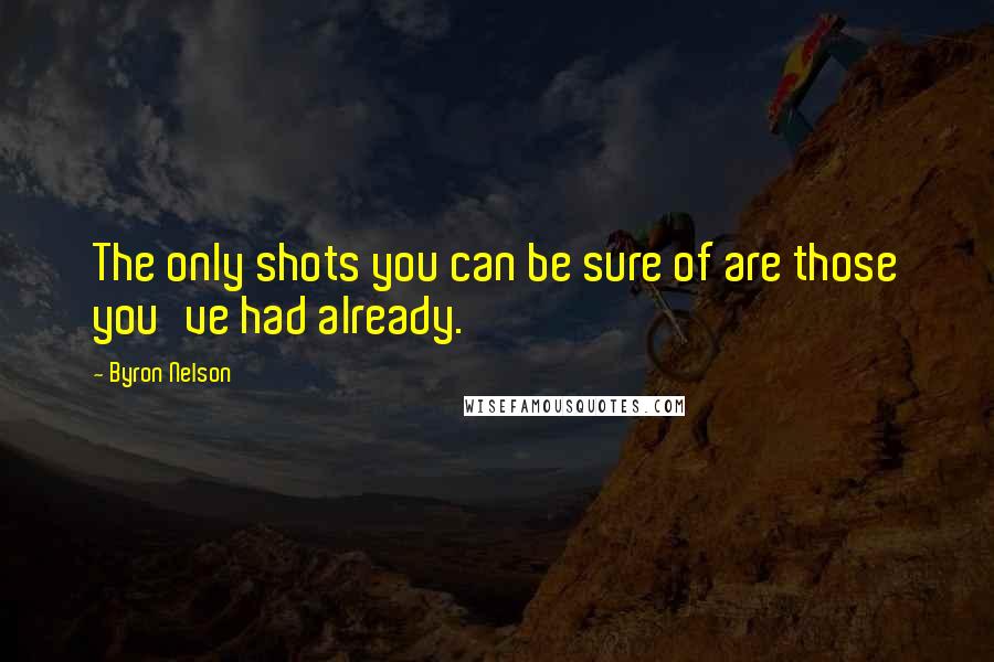 Byron Nelson Quotes: The only shots you can be sure of are those you've had already.