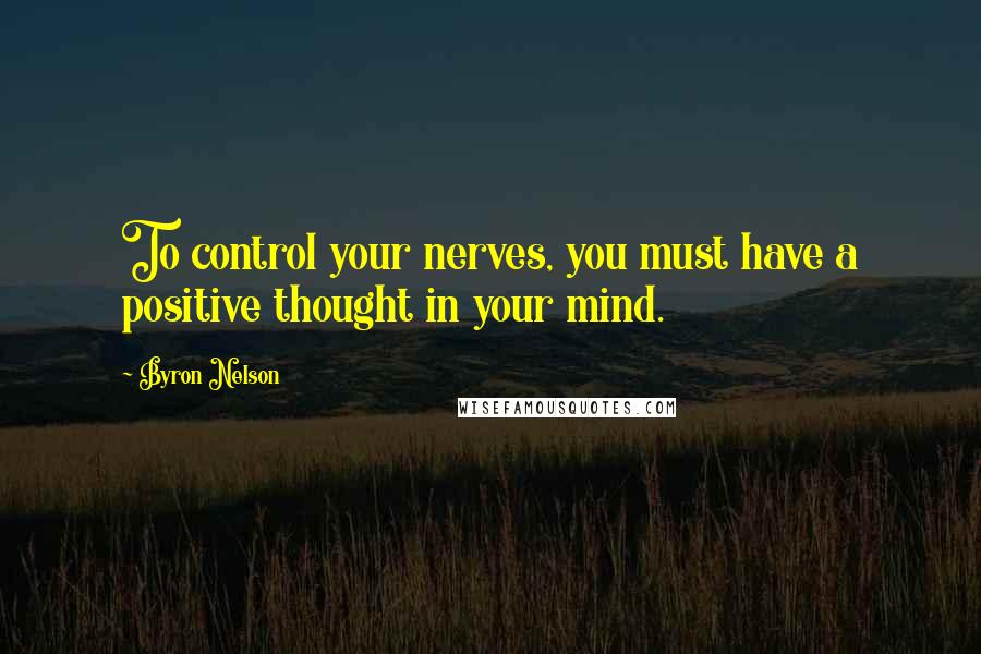 Byron Nelson Quotes: To control your nerves, you must have a positive thought in your mind.