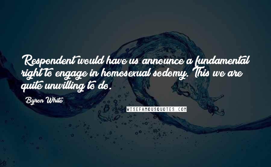 Byron White Quotes: Respondent would have us announce a fundamental right to engage in homosexual sodomy. This we are quite unwilling to do.