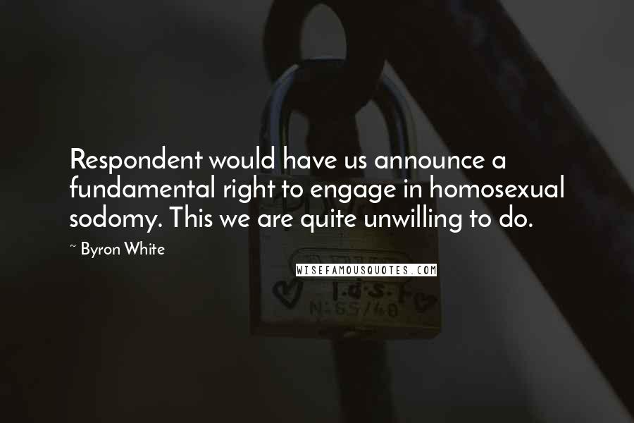 Byron White Quotes: Respondent would have us announce a fundamental right to engage in homosexual sodomy. This we are quite unwilling to do.