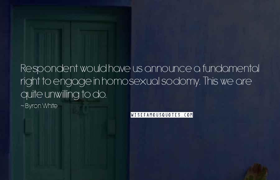 Byron White Quotes: Respondent would have us announce a fundamental right to engage in homosexual sodomy. This we are quite unwilling to do.