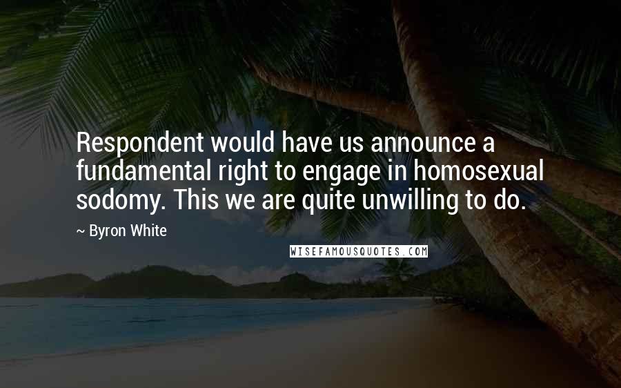 Byron White Quotes: Respondent would have us announce a fundamental right to engage in homosexual sodomy. This we are quite unwilling to do.