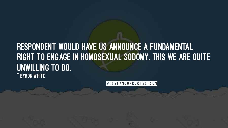 Byron White Quotes: Respondent would have us announce a fundamental right to engage in homosexual sodomy. This we are quite unwilling to do.