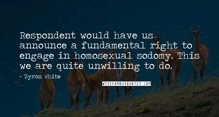 Byron White Quotes: Respondent would have us announce a fundamental right to engage in homosexual sodomy. This we are quite unwilling to do.