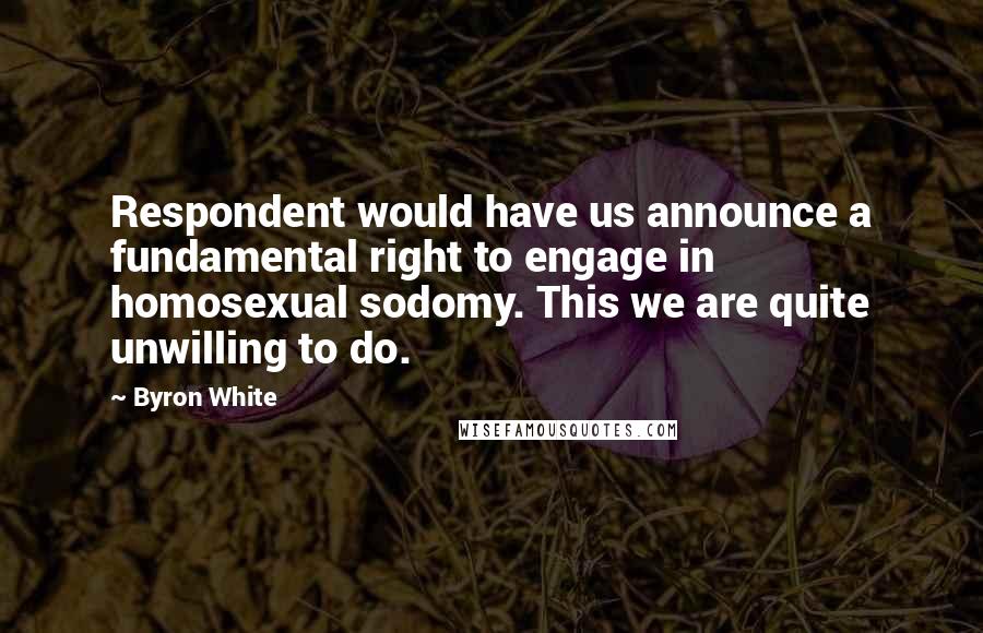 Byron White Quotes: Respondent would have us announce a fundamental right to engage in homosexual sodomy. This we are quite unwilling to do.