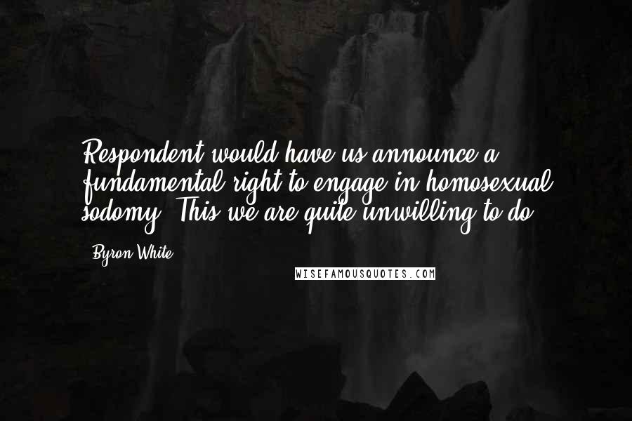 Byron White Quotes: Respondent would have us announce a fundamental right to engage in homosexual sodomy. This we are quite unwilling to do.