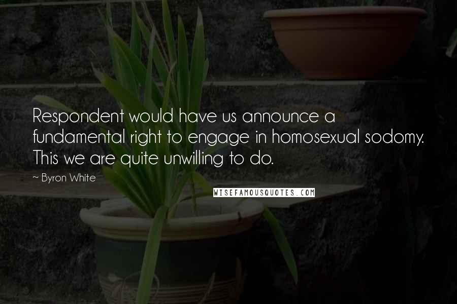 Byron White Quotes: Respondent would have us announce a fundamental right to engage in homosexual sodomy. This we are quite unwilling to do.