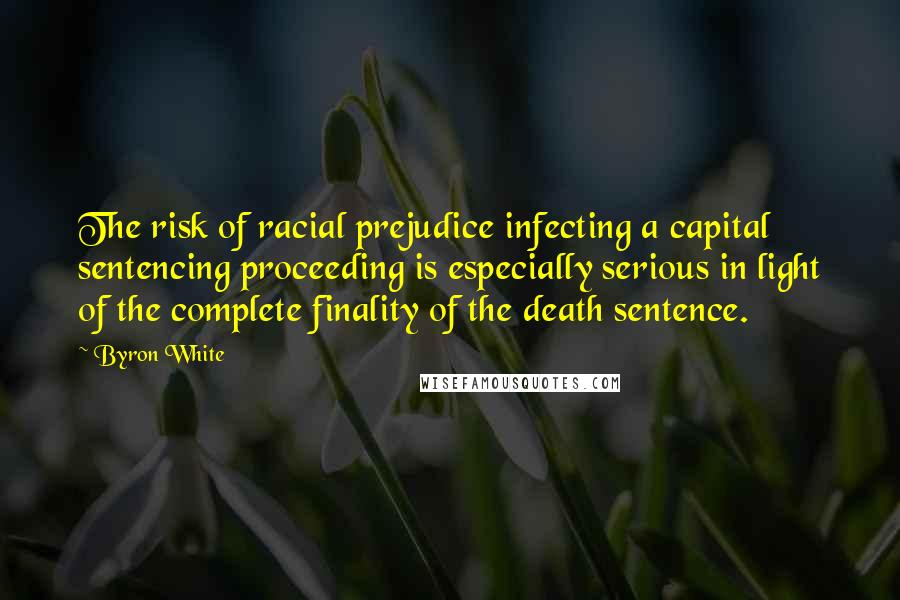 Byron White Quotes: The risk of racial prejudice infecting a capital sentencing proceeding is especially serious in light of the complete finality of the death sentence.