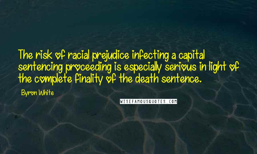 Byron White Quotes: The risk of racial prejudice infecting a capital sentencing proceeding is especially serious in light of the complete finality of the death sentence.