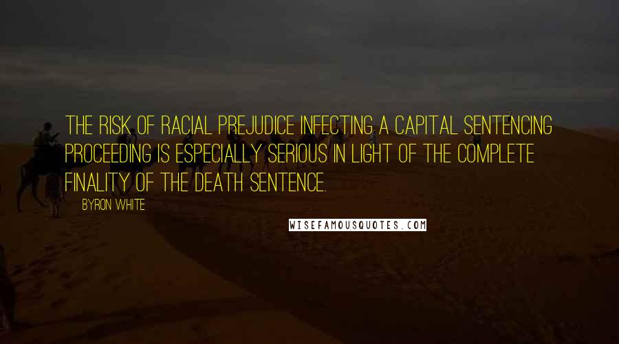 Byron White Quotes: The risk of racial prejudice infecting a capital sentencing proceeding is especially serious in light of the complete finality of the death sentence.