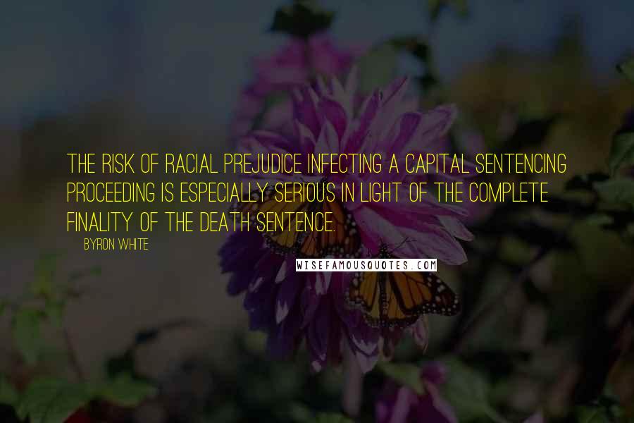 Byron White Quotes: The risk of racial prejudice infecting a capital sentencing proceeding is especially serious in light of the complete finality of the death sentence.