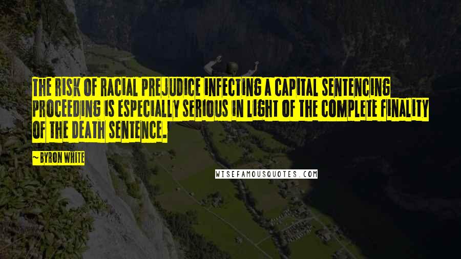 Byron White Quotes: The risk of racial prejudice infecting a capital sentencing proceeding is especially serious in light of the complete finality of the death sentence.