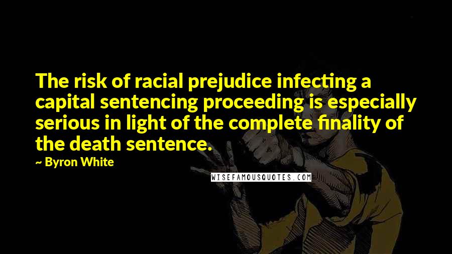 Byron White Quotes: The risk of racial prejudice infecting a capital sentencing proceeding is especially serious in light of the complete finality of the death sentence.