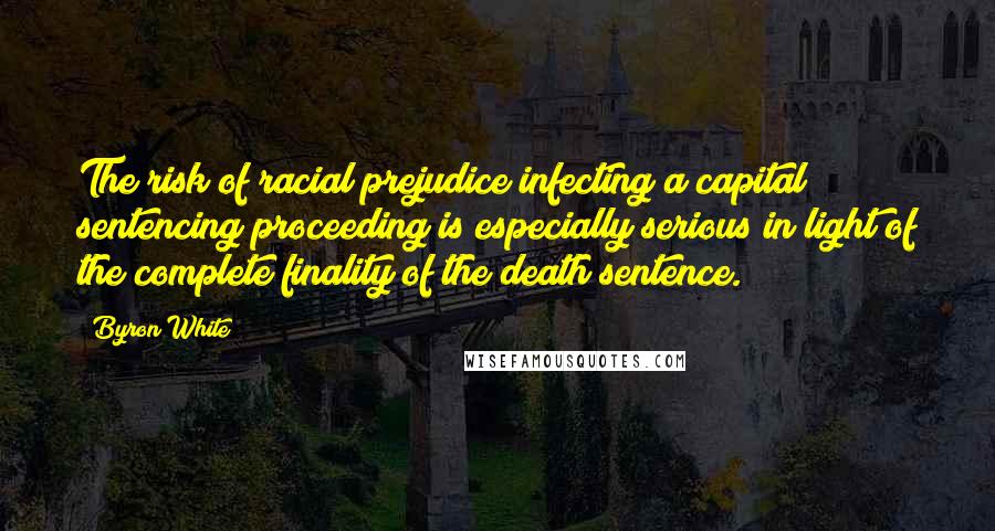 Byron White Quotes: The risk of racial prejudice infecting a capital sentencing proceeding is especially serious in light of the complete finality of the death sentence.