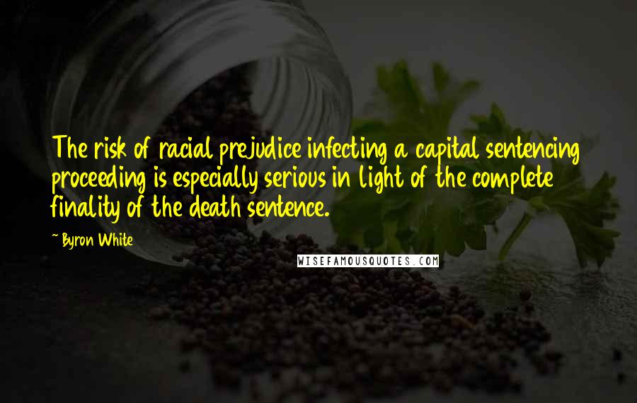 Byron White Quotes: The risk of racial prejudice infecting a capital sentencing proceeding is especially serious in light of the complete finality of the death sentence.