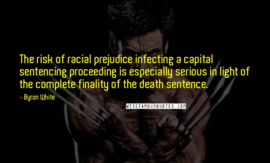 Byron White Quotes: The risk of racial prejudice infecting a capital sentencing proceeding is especially serious in light of the complete finality of the death sentence.