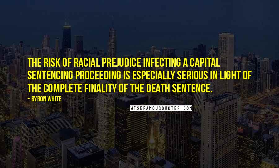 Byron White Quotes: The risk of racial prejudice infecting a capital sentencing proceeding is especially serious in light of the complete finality of the death sentence.