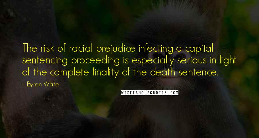 Byron White Quotes: The risk of racial prejudice infecting a capital sentencing proceeding is especially serious in light of the complete finality of the death sentence.