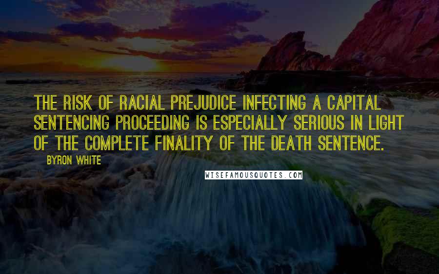 Byron White Quotes: The risk of racial prejudice infecting a capital sentencing proceeding is especially serious in light of the complete finality of the death sentence.