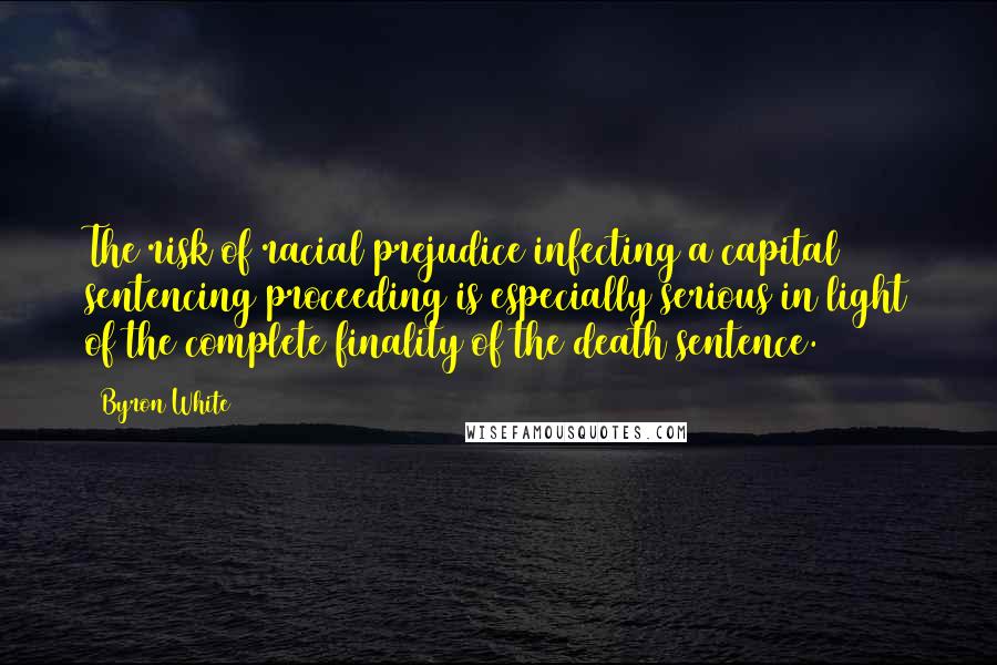 Byron White Quotes: The risk of racial prejudice infecting a capital sentencing proceeding is especially serious in light of the complete finality of the death sentence.