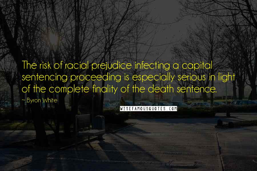 Byron White Quotes: The risk of racial prejudice infecting a capital sentencing proceeding is especially serious in light of the complete finality of the death sentence.