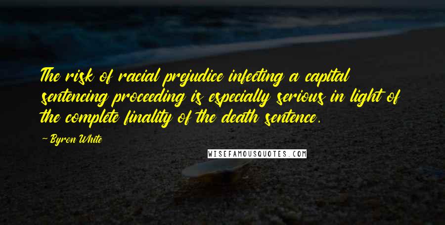 Byron White Quotes: The risk of racial prejudice infecting a capital sentencing proceeding is especially serious in light of the complete finality of the death sentence.