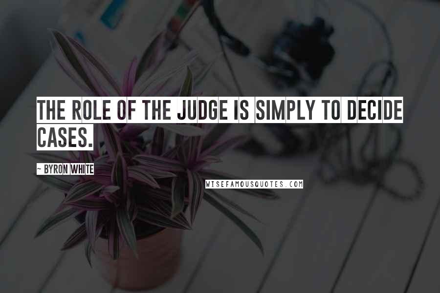 Byron White Quotes: The role of the judge is simply to decide cases.