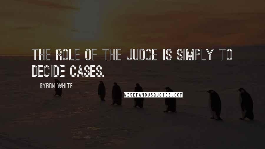 Byron White Quotes: The role of the judge is simply to decide cases.