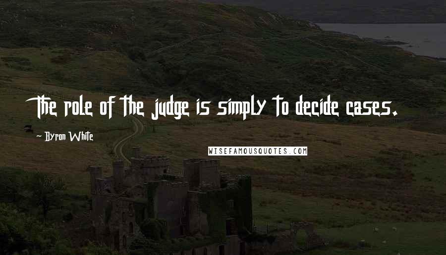 Byron White Quotes: The role of the judge is simply to decide cases.