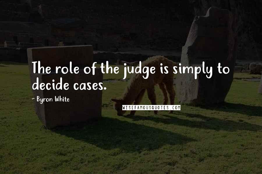 Byron White Quotes: The role of the judge is simply to decide cases.