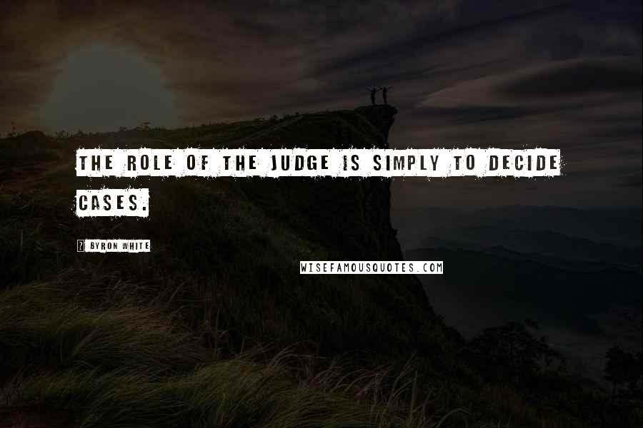 Byron White Quotes: The role of the judge is simply to decide cases.