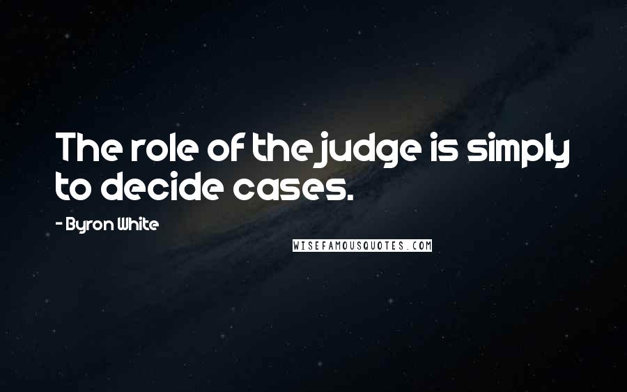 Byron White Quotes: The role of the judge is simply to decide cases.