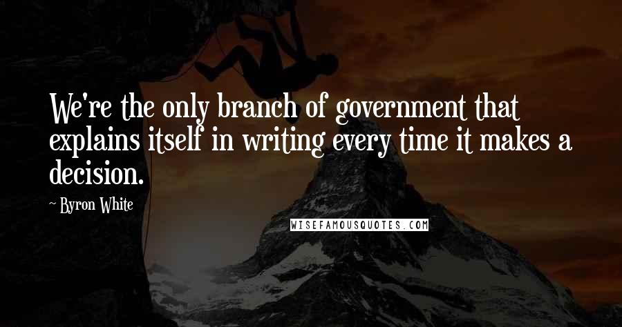 Byron White Quotes: We're the only branch of government that explains itself in writing every time it makes a decision.