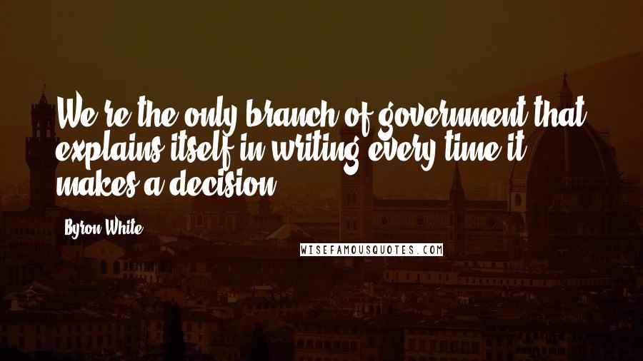 Byron White Quotes: We're the only branch of government that explains itself in writing every time it makes a decision.