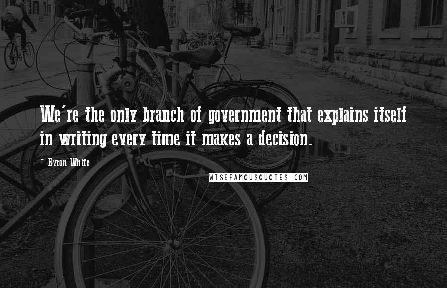 Byron White Quotes: We're the only branch of government that explains itself in writing every time it makes a decision.