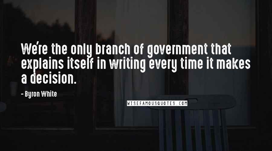 Byron White Quotes: We're the only branch of government that explains itself in writing every time it makes a decision.