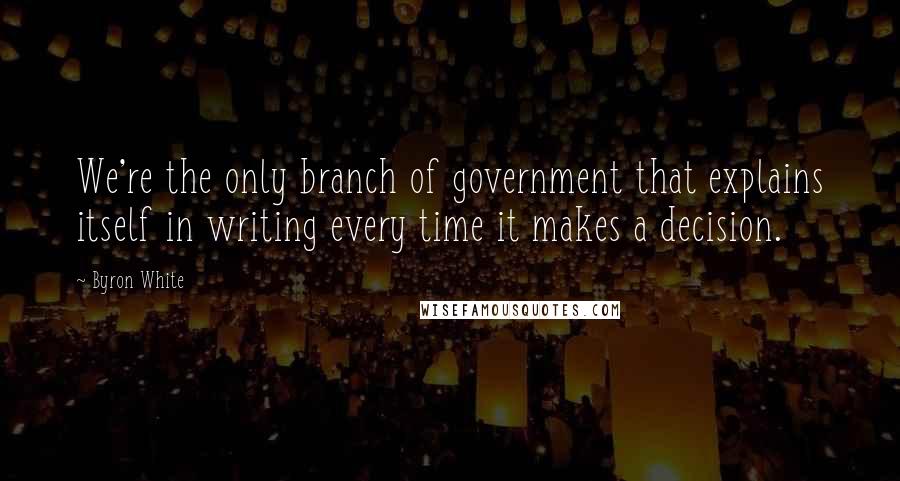 Byron White Quotes: We're the only branch of government that explains itself in writing every time it makes a decision.