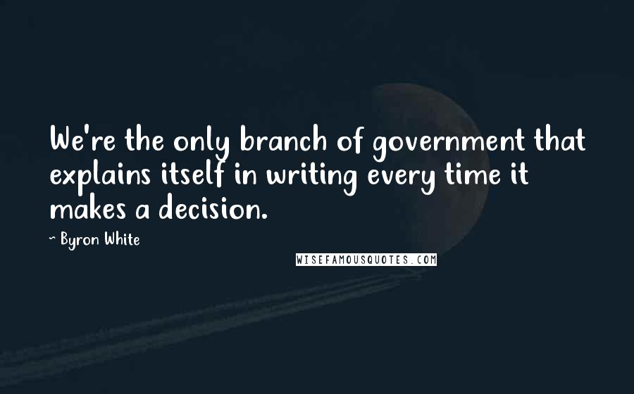 Byron White Quotes: We're the only branch of government that explains itself in writing every time it makes a decision.