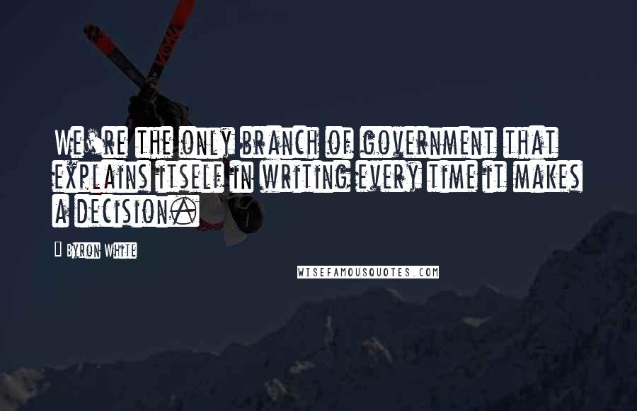 Byron White Quotes: We're the only branch of government that explains itself in writing every time it makes a decision.