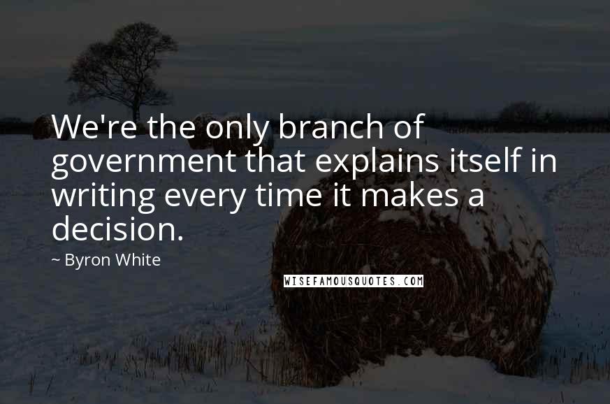 Byron White Quotes: We're the only branch of government that explains itself in writing every time it makes a decision.