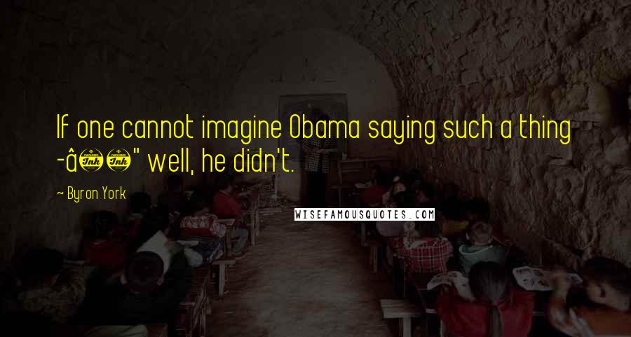 Byron York Quotes: If one cannot imagine Obama saying such a thing -€" well, he didn't.