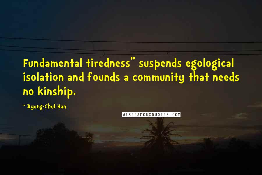 Byung-Chul Han Quotes: Fundamental tiredness" suspends egological isolation and founds a community that needs no kinship.